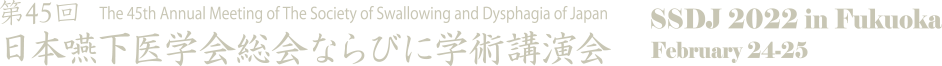 第45回日本嚥下医学会総会ならびに学術講演会（The 45th Annual Meeting of The Society of Swallowing and Dysphagia of Japan）_ SSDJ 2022 in Fukuoka, February 24-25