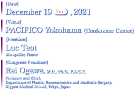 Date: December 18 (Sat.)-19 (Sun.), 2021　Venue: PACIFICO Yokohama (Conference Center)　Congress President: Rei Ogawa, M.D., Ph.D., F.A.C.S. Professor and Chief, (Department of Plastic, Reconstructive and Aesthetic Surgery, Nippon Medical School, Tokyo, Japan)