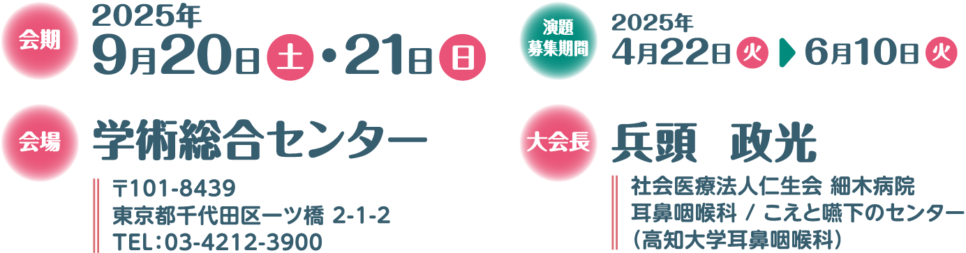 日時：2025年9月20日（土）・21日（日）　会場：学術総合センター（〒101-8439 東京都千代田区一ツ橋2-1-2 TEL：03-4212-3900）　大会長：兵頭　政光（社会医療法人仁生会 細木病院 耳鼻咽喉科／こえとの下のセンター（高知大学耳鼻咽喉科））　演題募集期間：2025年4月22日（火）〜6月10日（火）