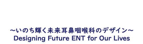 テーマ：〜いのち輝く未来耳鼻咽喉科のデザイン〜Designing Future ENT for Our Lives