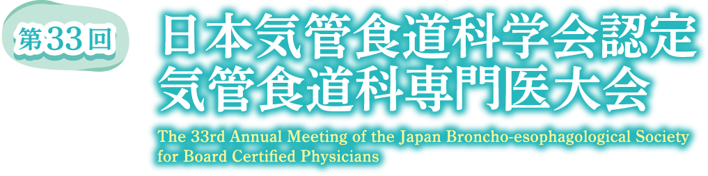 第33回日本気管食道科学会認定 気管食道科専門医大会（The 33rd Annual Meeting of the Japan Broncho-esophagological Sosiety for Broad Certified Physicians）